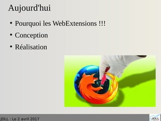 JDLL : Le 2 avril 2017
Aujourd'hui
●
Pourquoi les WebExtensions !!!
●
Conception
●
Réalisation
 