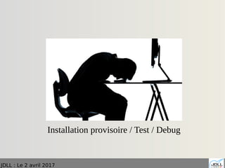 JDLL : Le 2 avril 2017
Installation provisoire / Test / Debug
 