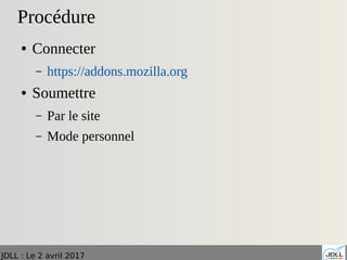 JDLL : Le 2 avril 2017
Procédure
● Connecter
– https://addons.mozilla.org
● Soumettre
– Par le site
– Mode personnel
 