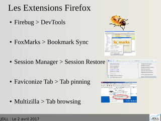 JDLL : Le 2 avril 2017
Les Extensions Firefox
● Firebug > DevTools
● FoxMarks > Bookmark Sync
● Session Manager > Session Restore
● Faviconize Tab > Tab pinning
● Multizilla > Tab browsing
 
