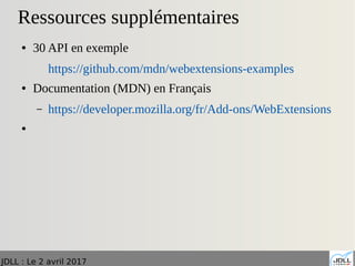 JDLL : Le 2 avril 2017
Ressources supplémentaires
● 30 API en exemple
https://github.com/mdn/webextensions-examples
● Documentation (MDN) en Français
– https://developer.mozilla.org/fr/Add-ons/WebExtensions
●
 