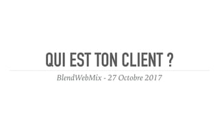 QUI EST TON CLIENT ?
BlendWebMix - 27 Octobre 2017
 