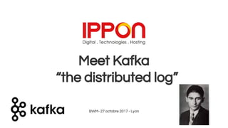 Meet Kafka
BWM- 27 octobre 2017 - Lyon
“the distributed log”
 