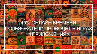 40% ОНЛАЙН ВРЕМЕНИ
ПОЛЬЗОВАТЕЛИ ПРОВОДЯТ В ИГРАХ
И ПРИЛОЖЕНИЯХ
 