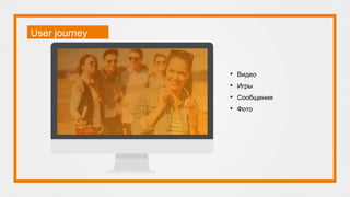 User journey
• Видео
• Игры
• Сообщения
• Фото
 