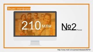 Видео платформа
Стартов видео в сутки
млн
http://corp.mail.ru/ru/press/releases/9270/
№2Видео платформа в России
 