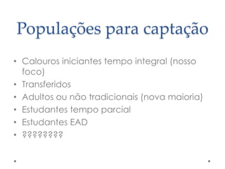 Populações para captação
• Calouros iniciantes tempo integral (nosso
foco)
• Transferidos
• Adultos ou não tradicionais (nova maioria)
• Estudantes tempo parcial
• Estudantes EAD
• ????????

 