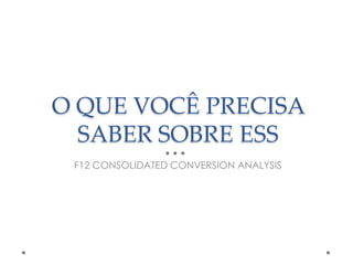 O QUE VOCÊ PRECISA
SABER SOBRE ESS
F12 CONSOLIDATED CONVERSION ANALYSIS

 