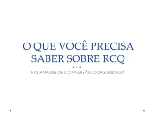 O QUE VOCÊ PRECISA
SABER SOBRE RCQ
F12 ANÁLISE DE CONVERSÃO CONSOLIDADA

 