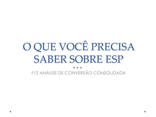 O QUE VOCÊ PRECISA
SABER SOBRE ESP
F12 ANÁLISE DE CONVERSÃO CONSOLIDADA

 