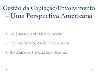 Gestão da Captação/Envolvimento

– Uma Perspectiva Americana
• Captação de Alunos e Admissão

• Permanência de Alunos e Conclusão
• Graduados e Relação com Egressos

 