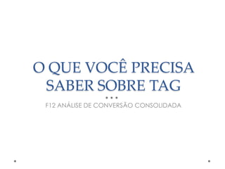 O QUE VOCÊ PRECISA
SABER SOBRE TAG
F12 ANÁLISE DE CONVERSÃO CONSOLIDADA

 