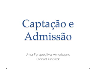 Captação e
Admissão
Uma Perspectiva Americana
Garvel Kindrick

 