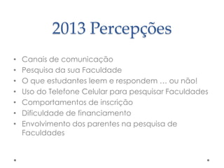 2013 Percepções
•
•
•
•
•
•
•

Canais de comunicação
Pesquisa da sua Faculdade
O que estudantes leem e respondem … ou não!
Uso do Telefone Celular para pesquisar Faculdades
Comportamentos de inscrição
Dificuldade de financiamento
Envolvimento dos parentes na pesquisa de
Faculdades

 