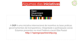 Algumas das iniciativas
A OGP é uma iniciativa internacional de incentivo às boas práticas
governamentais de transparência...
