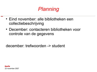 Planning Eind november: alle bibliotheken een collectiebeschrijving December: contacteren bibliotheken voor controle van de gegevens december: trefwoorden -> student  
