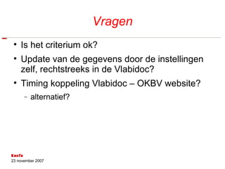Vragen Is het criterium ok? Update van de gegevens door de instellingen zelf, rechtstreeks in de Vlabidoc? Timing koppeling Vlabidoc – OKBV website? alternatief? 