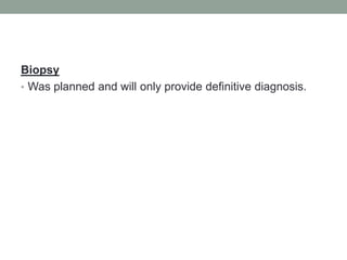 Biopsy
• Was planned and will only provide definitive diagnosis.
 