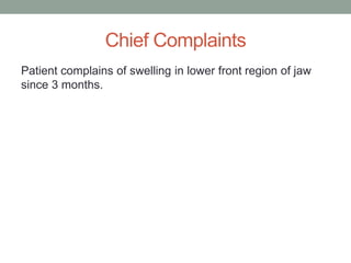 Chief Complaints
Patient complains of swelling in lower front region of jaw
since 3 months.
 