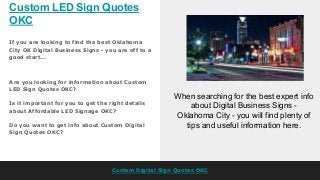 Custom LED Sign Quotes
OKC
Custom Digital Sign Quotes OKC
If you are looking to find the best Oklahoma
City OK Digital Business Signs - you are off to a
good start...
When searching for the best expert info
about Digital Business Signs -
Oklahoma City - you will find plenty of
tips and useful information here.
Are you looking for information about Custom
LED Sign Quotes OKC?
Is it important for you to get the right details
about Affordable LED Signage OKC?
Do you want to get info about Custom Digital
Sign Quotes OKC?
 