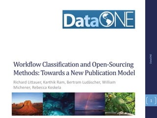 Workflow Classification and Open-Sourcing Methods: Towards a New Publication Model Richard Littauer, Karthik Ram, Bertram Ludäscher, William Michener, Rebecca Koskela DataONE 1 