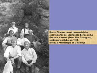 Bosch Gimpera con el personal de las excavaciones del yacimiento ibérico de La Gessera, Caseres (Terra Alta, Tarragona), septiembre-octubre de 1914. Museu d'Arqueologia de Catalunya 