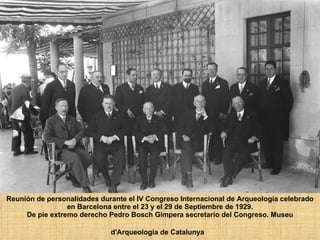 Reunión de personalidades durante el IV Congreso Internacional de Arqueología celebrado en Barcelona entre el 23 y el 29 de Septiembre de 1929. De pie extremo derecho Pedro Bosch Gimpera secretario del Congreso. Museu d'Arqueologia de Catalunya   
