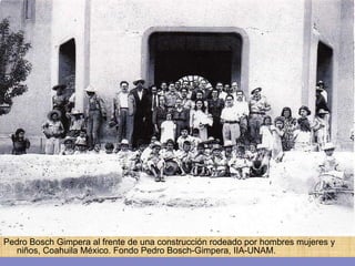 Pedro Bosch Gimpera al frente de una construcción rodeado por hombres mujeres y niños, Coahuila México. Fondo Pedro Bosch-Gimpera, IIA-UNAM. 