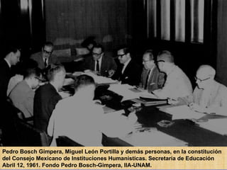 Pedro Bosch Gimpera, Miguel León Portilla y demás personas, en la constitución del Consejo Mexicano de Instituciones Humanísticas. Secretaría de Educación Abril 12, 1961. Fondo Pedro Bosch-Gimpera, IIA-UNAM. 