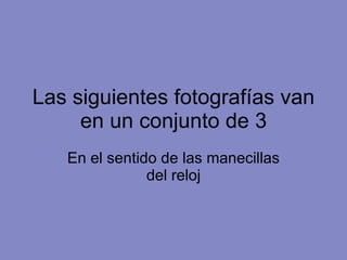 Las siguientes fotografías van en un conjunto de 3 En el sentido de las manecillas del reloj 