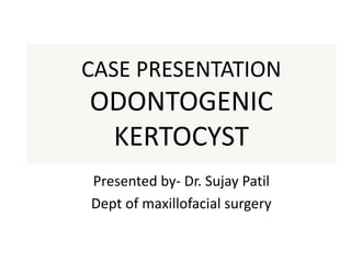 CASE PRESENTATION
ODONTOGENIC
KERTOCYST
Presented by- Dr. Sujay Patil
Dept of maxillofacial surgery
 