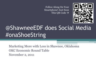 Follow Along On Your
                       Smartphone! Just Scan
                             This QR Code 




@ShawneeEDF does Social Media
#onaShoeString
 Marketing More with Less in Shawnee, Oklahoma
 OKC Economic Round Table
 November 2, 2011
 
