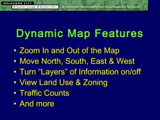 Dynamic Map FeaturesDynamic Map Features
• Zoom In and Out of the MapZoom In and Out of the Map
• Move North, South, East & WestMove North, South, East & West
• Turn “Layers” of Information on/offTurn “Layers” of Information on/off
• View Land Use & ZoningView Land Use & Zoning
• Traffic CountsTraffic Counts
• And moreAnd more
 