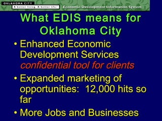 What EDIS means forWhat EDIS means for
Oklahoma CityOklahoma City
• Enhanced EconomicEnhanced Economic
Development ServicesDevelopment Services
confidential tool for clientsconfidential tool for clients
• Expanded marketing ofExpanded marketing of
opportunities: 12,000 hits soopportunities: 12,000 hits so
farfar
• More Jobs and BusinessesMore Jobs and Businesses
 