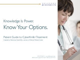 Knowledge Is Power.

Know Your Options.
Patient Guide to CyberKnife® Treatment
Created by Oklahoma CyberKnife, a service of Hillcrest Medical Center

(918) 949-6676 | www.oklahomack.com
6802 South Olympia Ave Suite G100, Tulsa, OK 74132

 