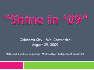 “Shine in ‘09” Oklahoma City – Mini Convention August 29, 2009 Notes and slideshow design by:   Marlana Dyer, Independent Consultant 