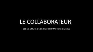 LE	COLLABORATEUR
CLE	DE	VOUTE	DE	LA	TRANSFORMATION	DIGITALE
 