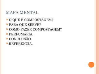 MAPA MENTAL
 O QUE É COMPOSTAGEM?
 PARA QUE SERVE?

 COMO FAZER COMPOSTAGEM?

 PERFUMARIA.

 CONCLUSÃO.

 REFERÊNCIA.
 