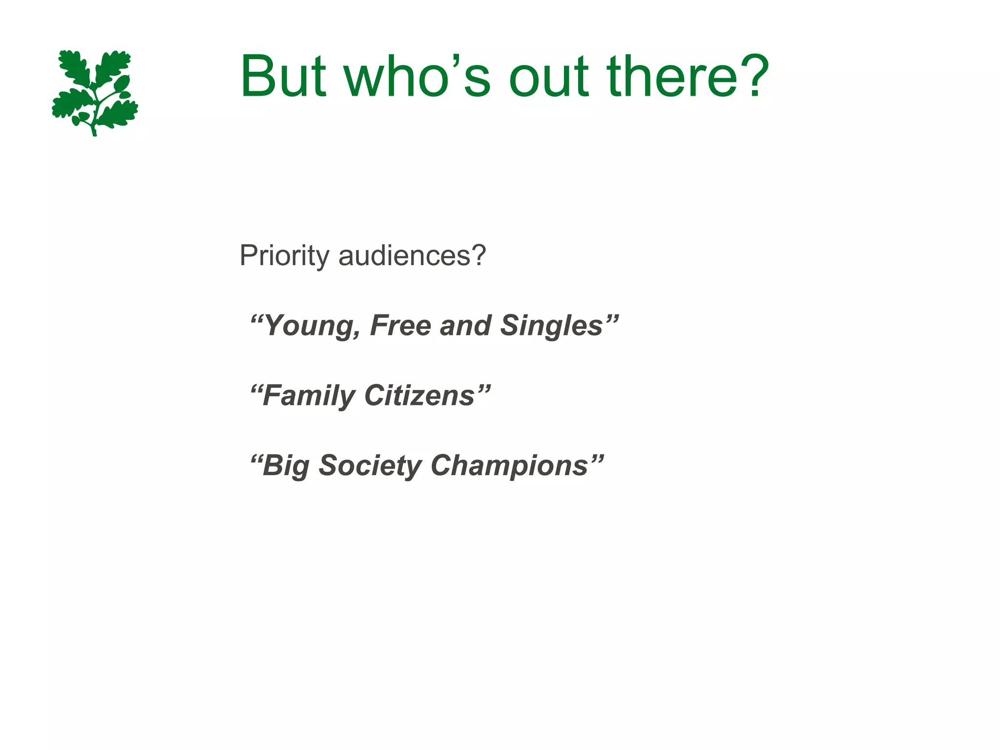 But who’s out there?

Priority audiences?

“Young, Free and Singles”

“Family Citizens”

“Big Society Champions”
 
