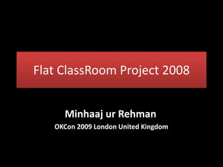 Flat ClassRoom Project 2008


     Minhaaj ur Rehman
   OKCon 2009 London United Kingdom
 