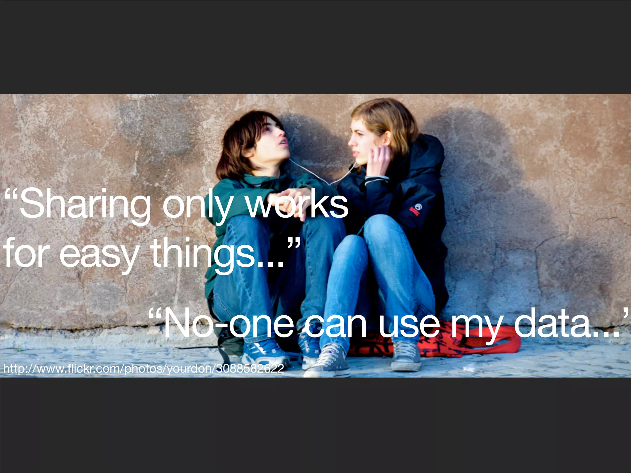 “Sharing only works
for easy things...”
                       “No-one can use my data...”
http://www.ﬂickr.com/photos/yourdon/3088582622
 