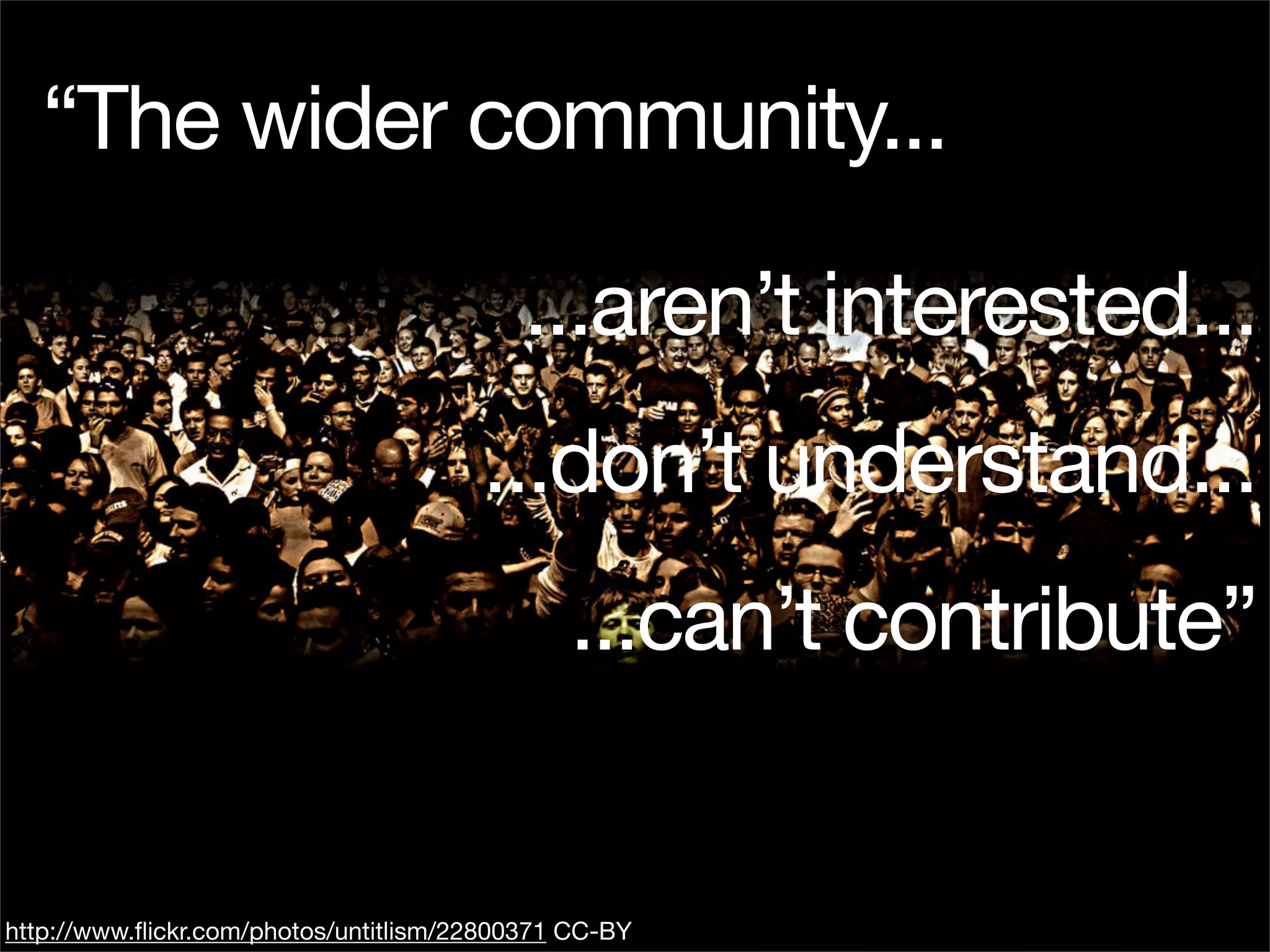 “The wider community...

                                           ...aren’t interested...
                                       ...don’t understand...
                                              ...can’t contribute”


http://www.ﬂickr.com/photos/untitlism/22800371 CC-BY
 