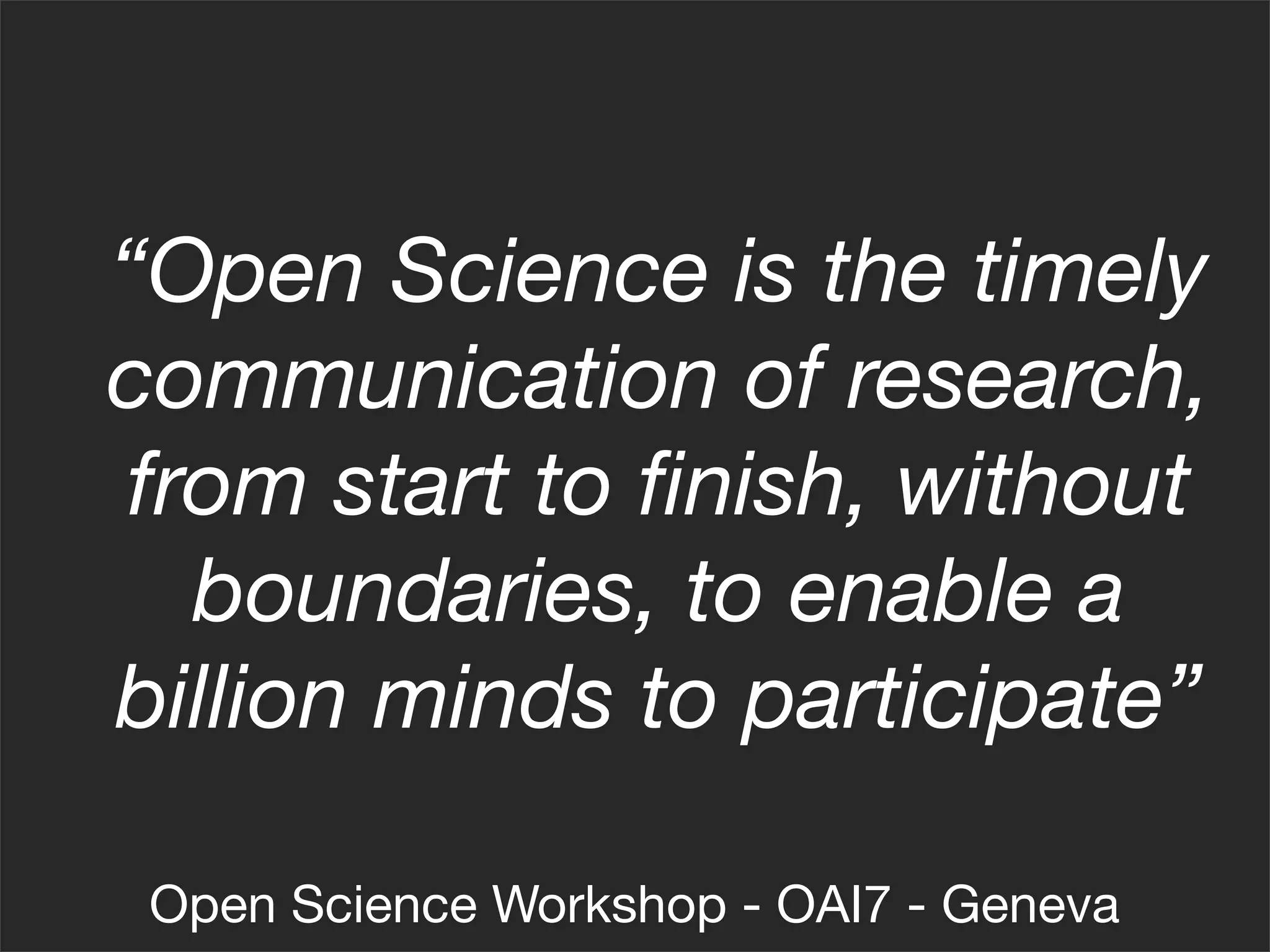“Open Science is the timely
communication of research,
from start to ﬁnish, without
  boundaries, to enable a
billion minds to participate”

 Open Science Workshop - OAI7 - Geneva
 