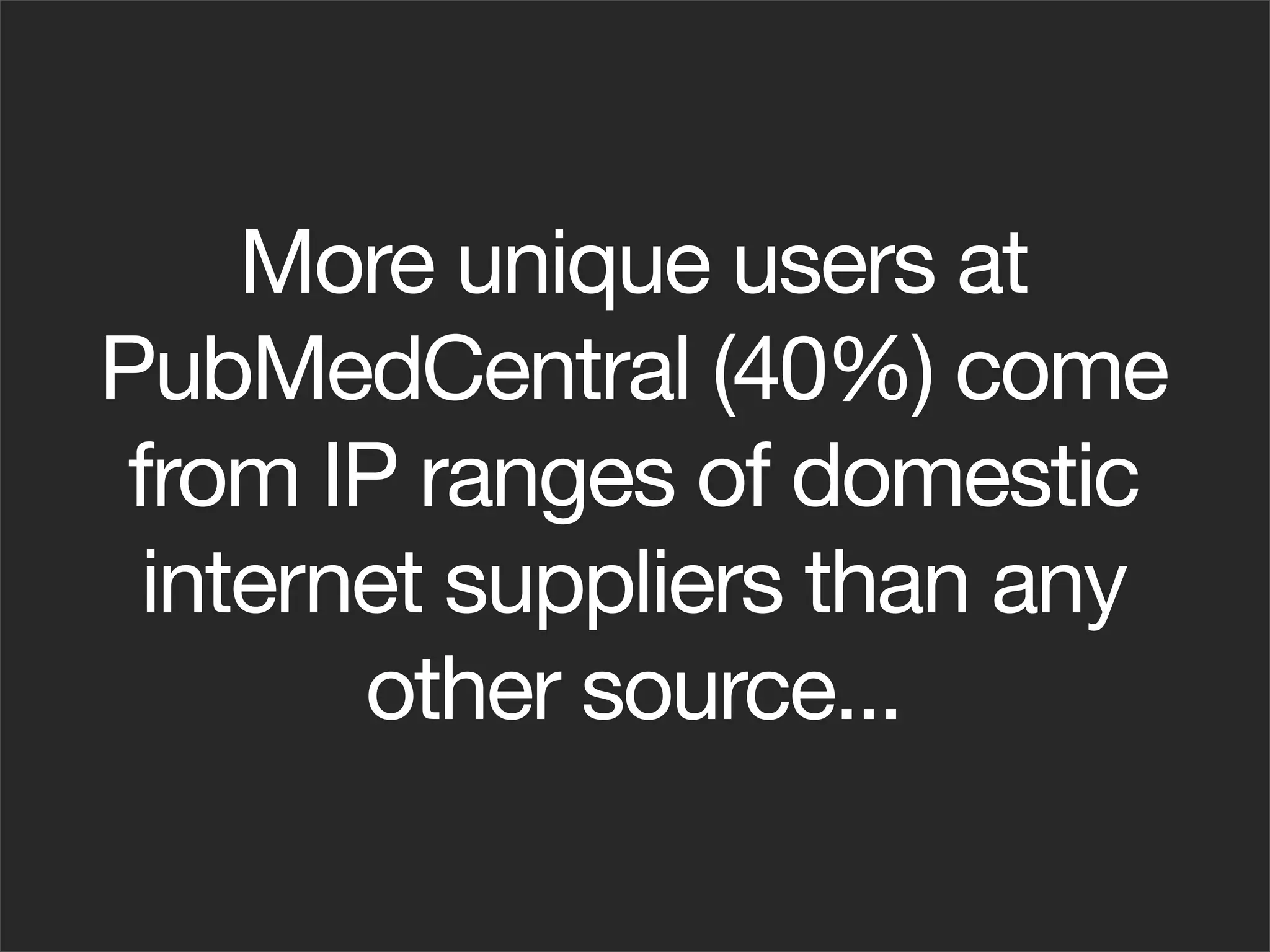 More unique users at
PubMedCentral (40%) come
 from IP ranges of domestic
  internet suppliers than any
        other source...
 