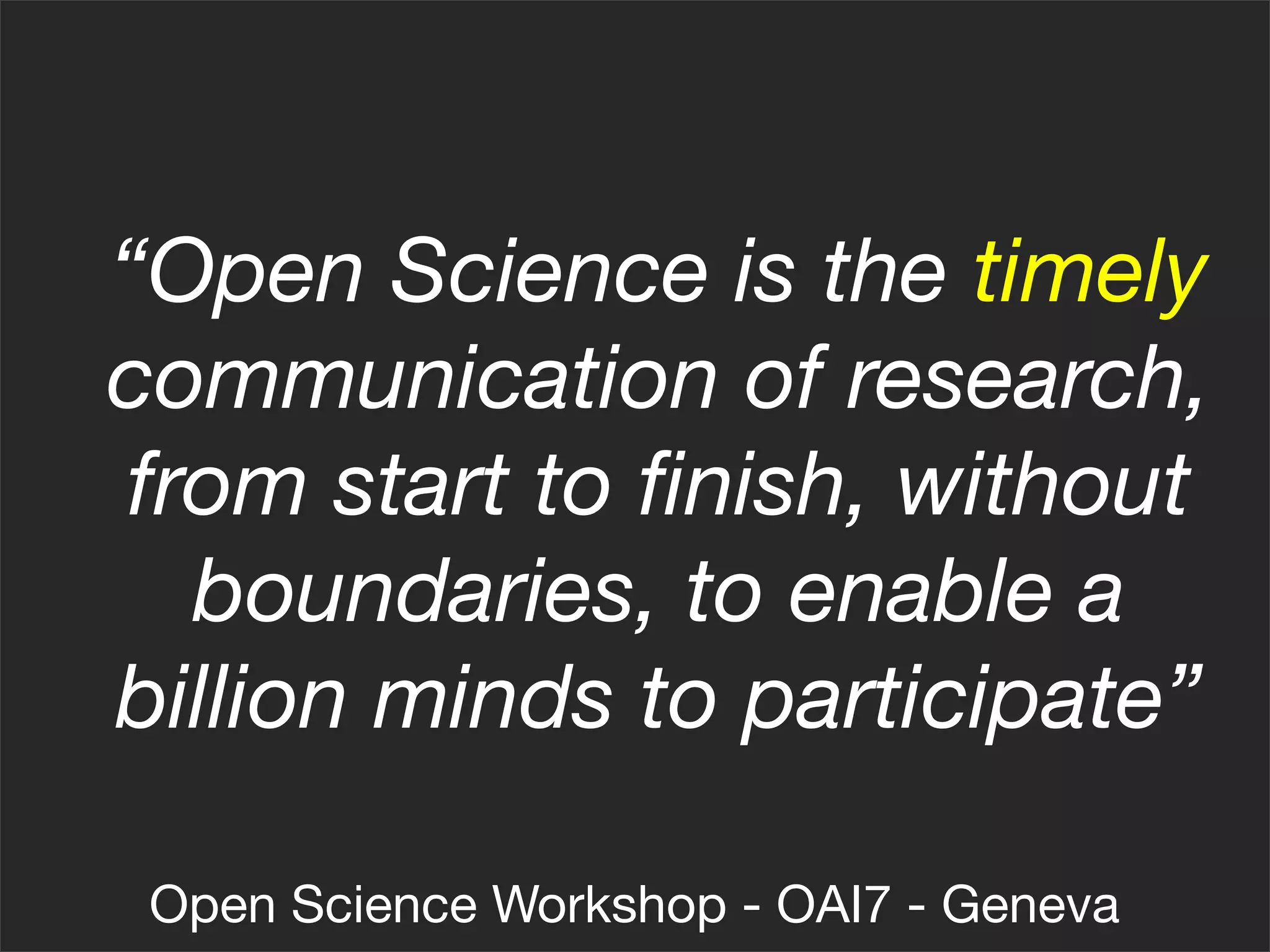 “Open Science is the timely
communication of research,
from start to ﬁnish, without
  boundaries, to enable a
billion minds to participate”

 Open Science Workshop - OAI7 - Geneva
 