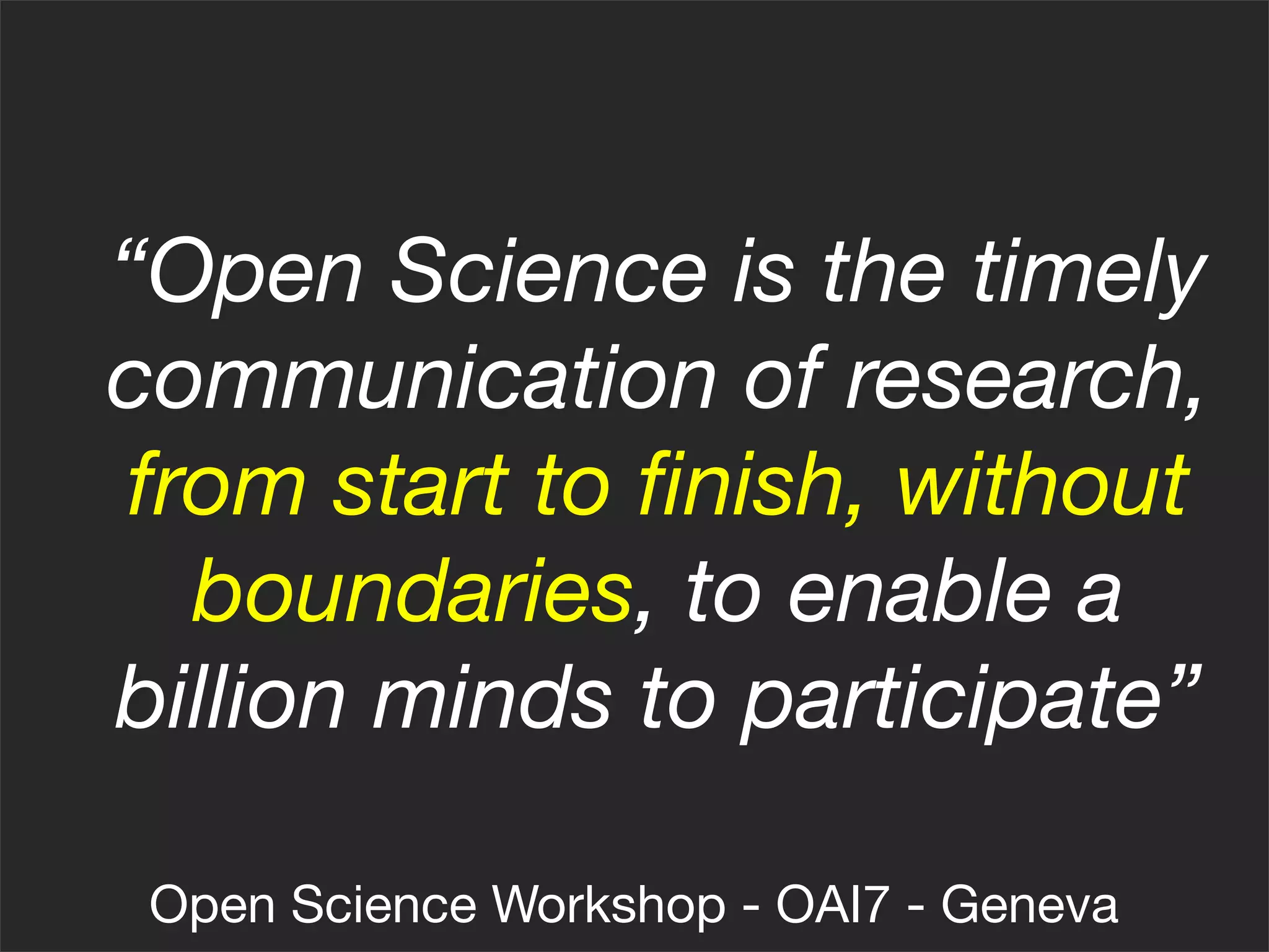 “Open Science is the timely
communication of research,
from start to ﬁnish, without
  boundaries, to enable a
billion minds to participate”

 Open Science Workshop - OAI7 - Geneva
 