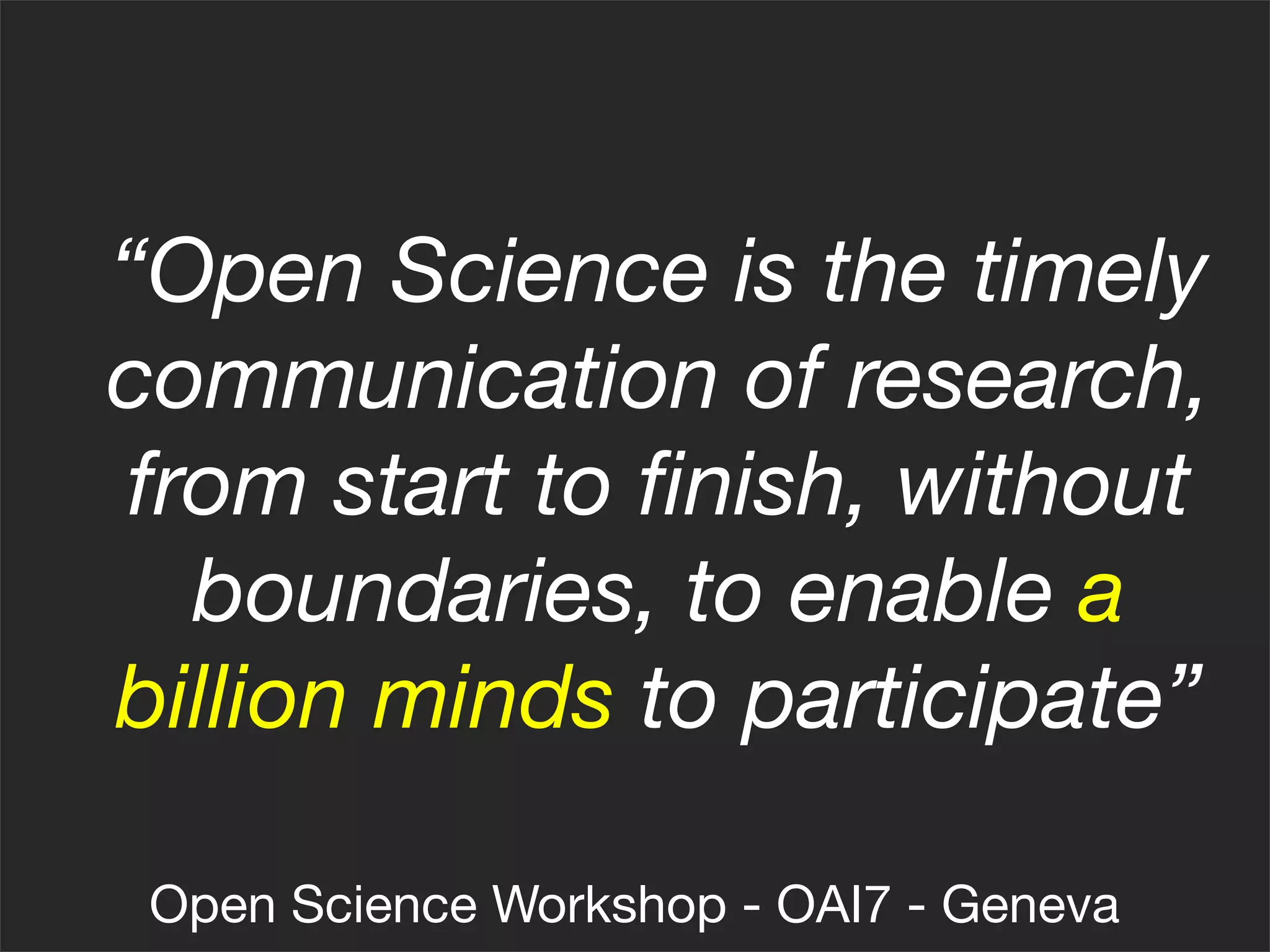 “Open Science is the timely
communication of research,
from start to ﬁnish, without
  boundaries, to enable a
billion minds to participate”

 Open Science Workshop - OAI7 - Geneva
 