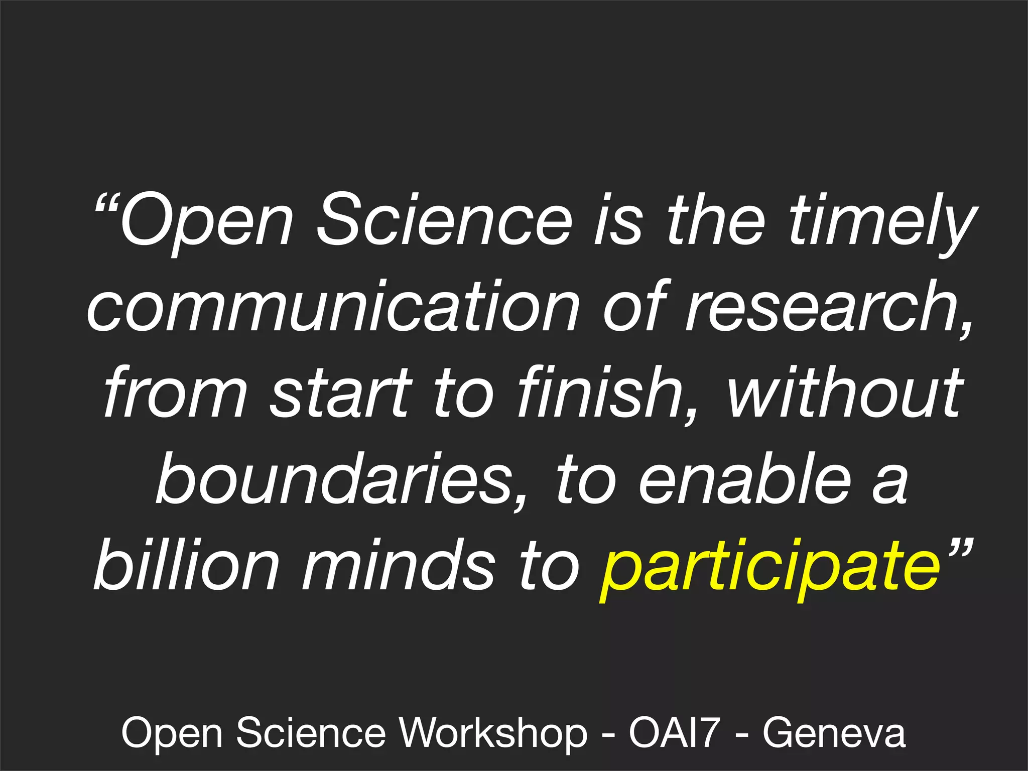“Open Science is the timely
communication of research,
from start to ﬁnish, without
  boundaries, to enable a
billion minds to participate”

 Open Science Workshop - OAI7 - Geneva
 