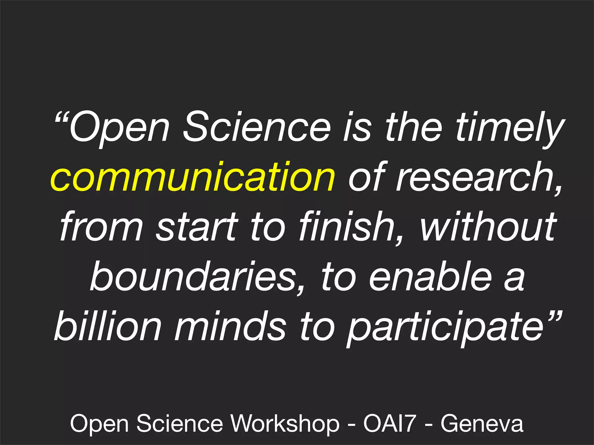 “Open Science is the timely
communication of research,
from start to ﬁnish, without
  boundaries, to enable a
billion minds to participate”

 Open Science Workshop - OAI7 - Geneva
 