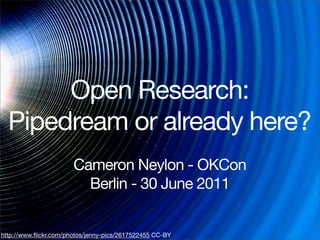 Open Research:
  Pipedream or already here?
                       Cameron Neylon - OKCon
                         Berlin - 30 June 2011


http://www.ﬂickr.com/photos/jenny-pics/2617522455 CC-BY
 